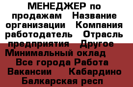 МЕНЕДЖЕР по продажам › Название организации ­ Компания-работодатель › Отрасль предприятия ­ Другое › Минимальный оклад ­ 1 - Все города Работа » Вакансии   . Кабардино-Балкарская респ.